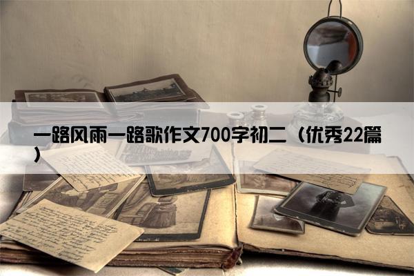 一路风雨一路歌作文700字初二(优秀22篇) 一路风雨一路歌作文700字初二(优秀22篇)