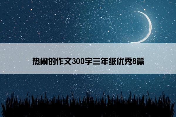热闹的作文300字三年级优秀8篇 热闹的作文300字三年级优秀8篇
