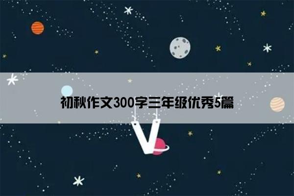 初秋作文300字三年级优秀5篇 初秋作文300字三年级优秀5篇
