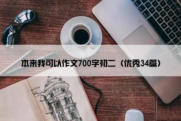 本来我可以作文700字初二(优秀34篇) 本来我可以作文700字初二(优秀34篇)