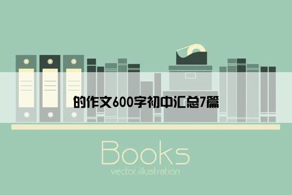 的作文600字初中汇总7篇 的作文600字初中汇总7篇