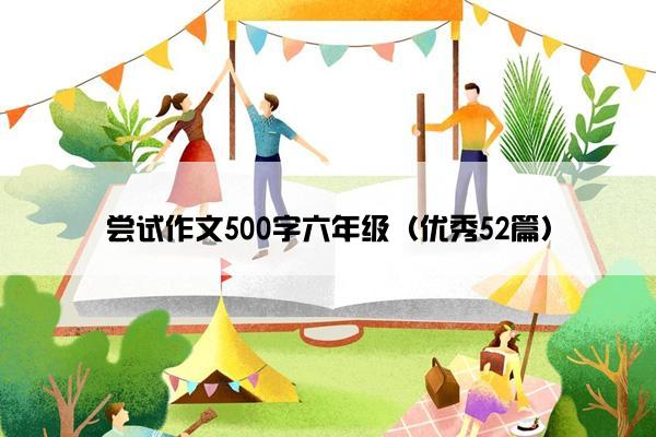 尝试作文500字六年级(优秀52篇) 尝试作文500字六年级(优秀52篇)