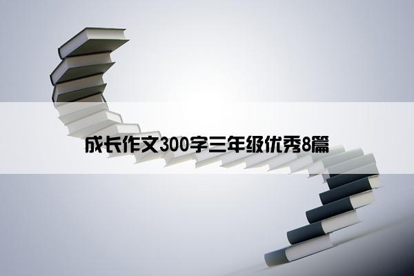 成长作文300字三年级优秀8篇 成长作文300字三年级优秀8篇