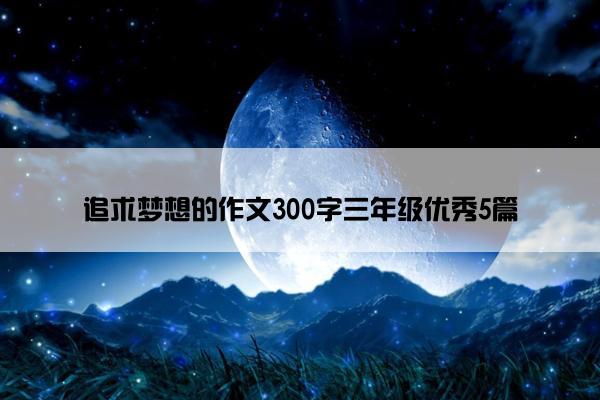 追求梦想的作文300字三年级优秀5篇