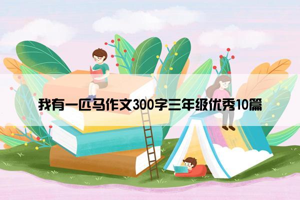 我有一匹马作文300字三年级优秀10篇 我有一匹马作文300字三年级优秀10篇