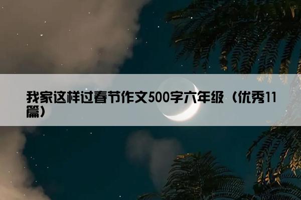 我家这样过春节作文500字六年级（优秀11篇）