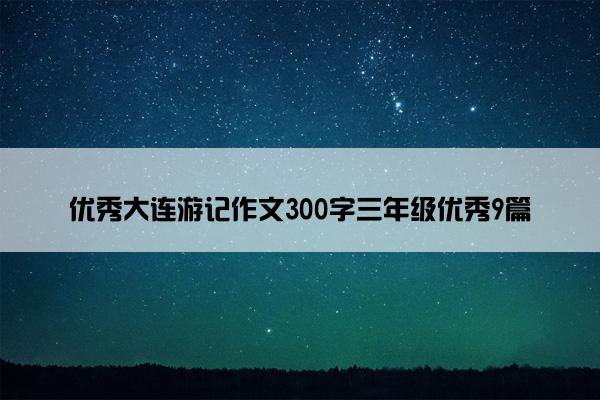 优秀大连游记作文300字三年级优秀9篇