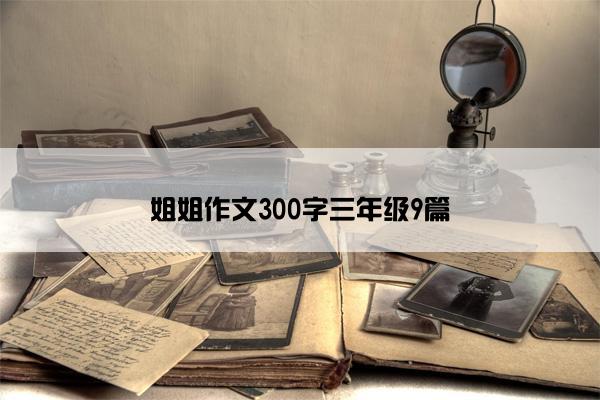 姐姐作文300字三年级9篇 姐姐作文300字三年级9篇