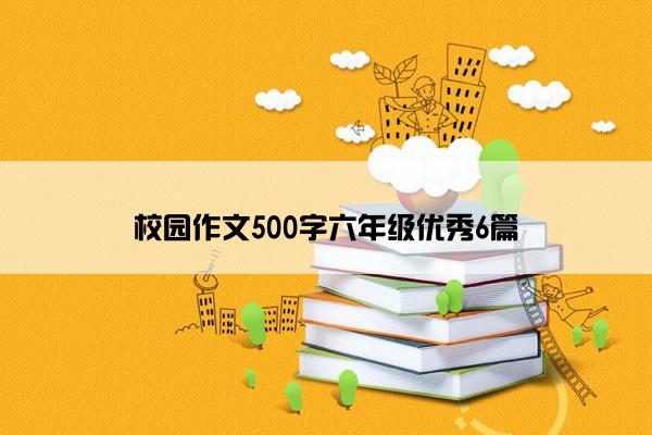 校园作文500字六年级优秀6篇 校园作文500字六年级优秀6篇