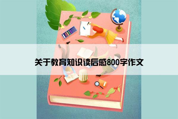 关于教育知识读后感800字作文 关于教育知识读后感800字作文