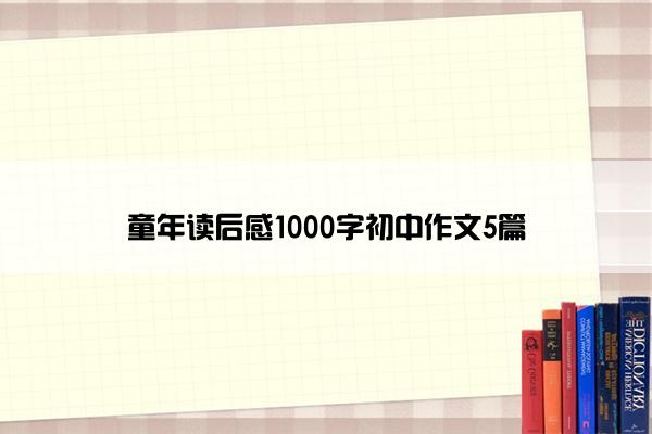 童年读后感1000字初中作文5篇 童年读后感1000字初中作文5篇