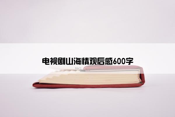 电视剧山海情观后感600字 电视剧山海情观后感600字