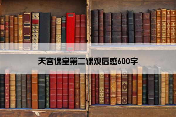天宫课堂第二课观后感600字 天宫课堂第二课观后感600字