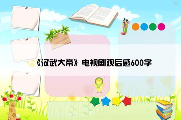 《汉武大帝》电视剧观后感600字 《汉武大帝》电视剧观后感600字