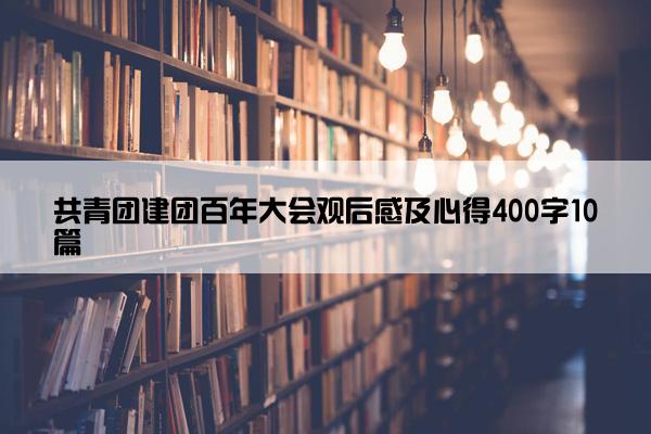 共青团建团百年大会观后感及心得400字10篇