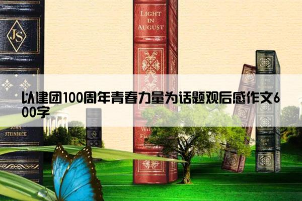 以建团100周年青春力量为话题观后感作文600字