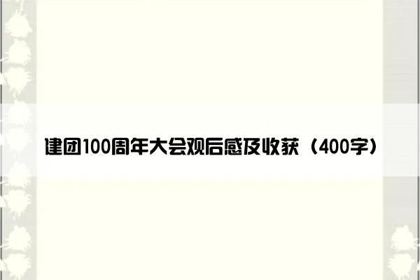 建团100周年大会观后感及收获（400字）