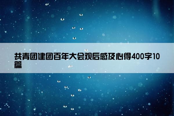 共青团建团百年大会观后感及心得400字10篇