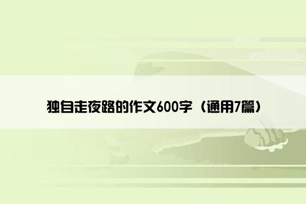 独自走夜路的作文600字（通用7篇）